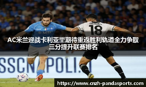 AC米兰迎战卡利亚里期待重返胜利轨道全力争取三分提升联赛排名